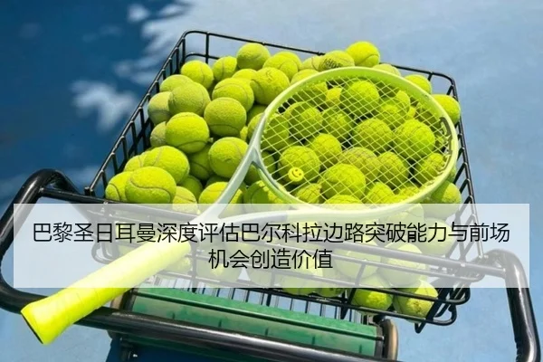 巴黎圣日耳曼深度评估巴尔科拉边路突破能力与前场机会创造价值