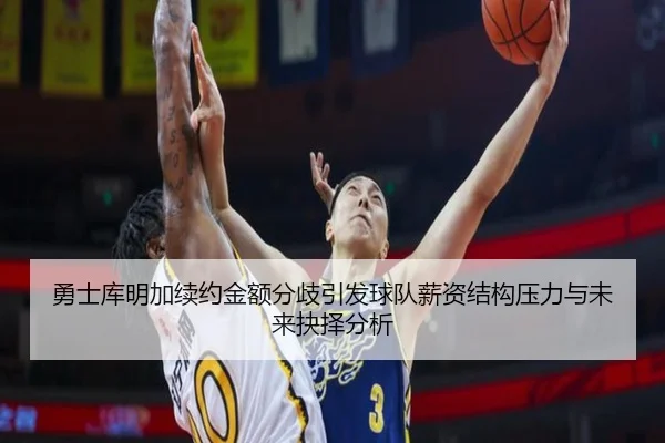 勇士库明加续约金额分歧引发球队薪资结构压力与未来抉择分析