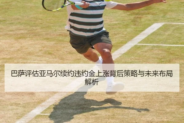 巴萨评估亚马尔续约违约金上涨背后策略与未来布局解析 - kaiyun